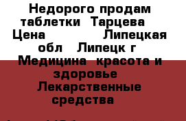 Недорого продам таблетки “Тарцева“ › Цена ­ 20 000 - Липецкая обл., Липецк г. Медицина, красота и здоровье » Лекарственные средства   